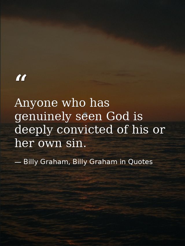 Anyone who has genuinely seen God is deeply convicted of his or her own sin. — Billy Graham, Billy Graham in Quotes
