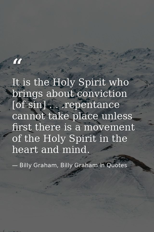 It is the Holy Spirit who brings about conviction [of sin] . . .repentance cannot take place unless first there is a mov — Billy Graham, Billy Graham in Quotes