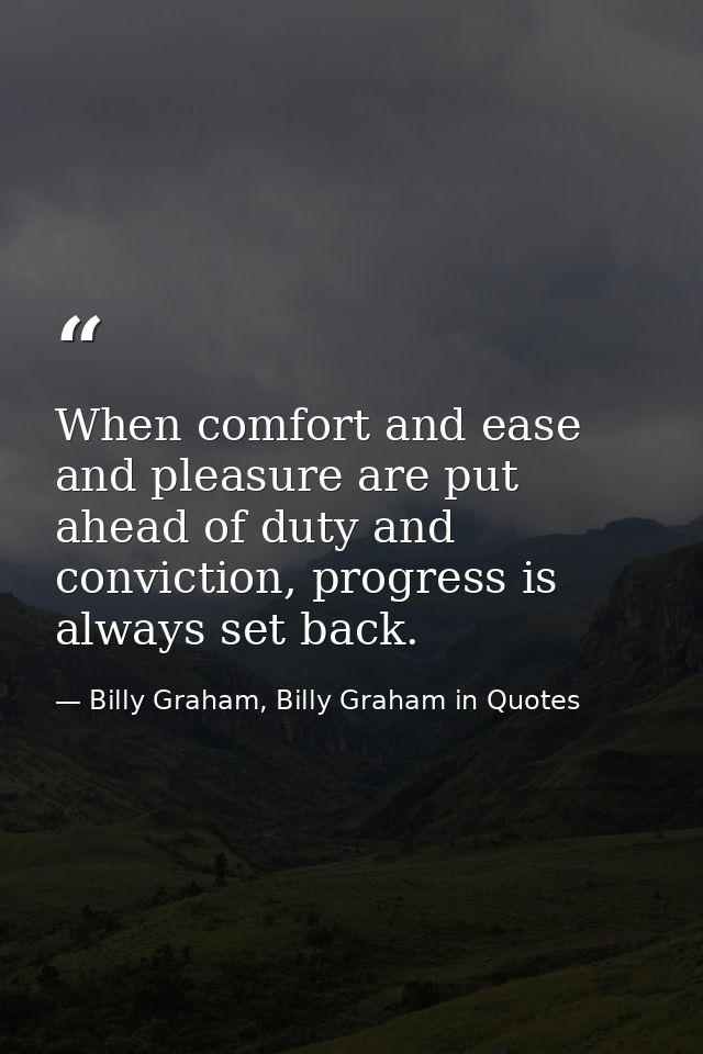 When comfort and ease and pleasure are put ahead of duty and conviction, progress is always set back. — Billy Graham, Billy Graham in Quotes