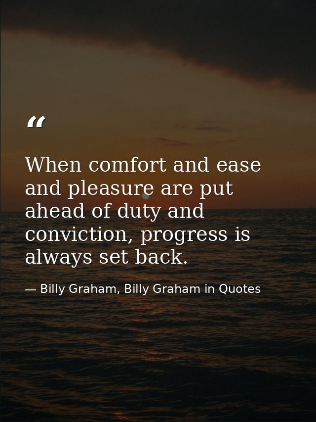 When comfort and ease and pleasure are put ahead of duty and conviction, progress is always set back. — Billy Graham, Billy Graham in Quotes