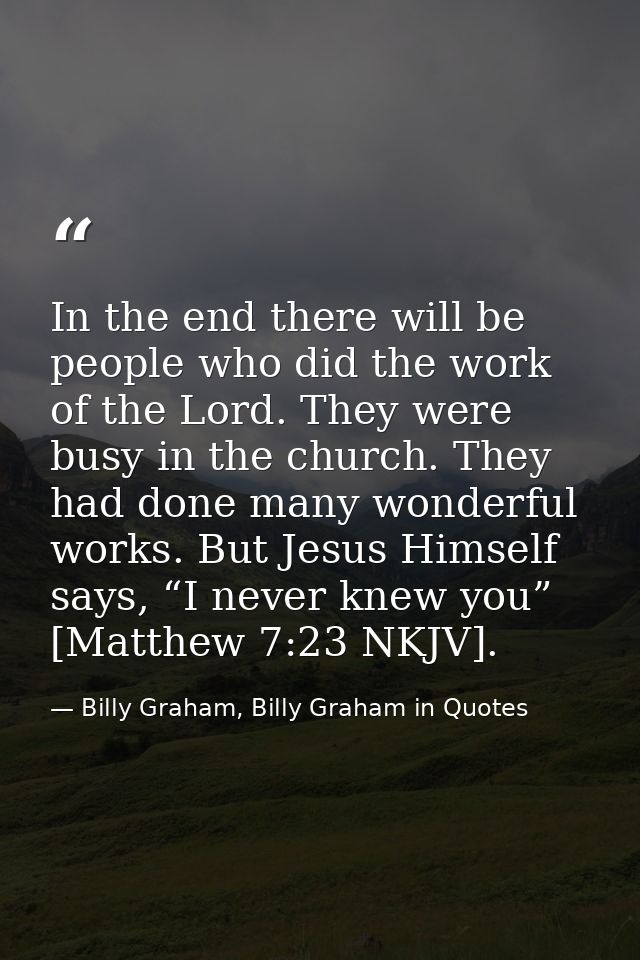 In the end there will be people who did the work of the Lord. They were busy in the church. They had done many wonderful — Billy Graham, Billy Graham in Quotes