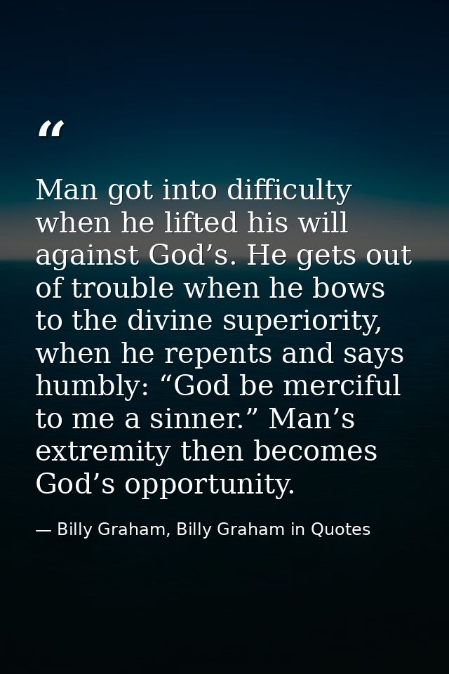 Man got into difficulty when he lifted his will against God’s. He gets out of trouble when he bows to the divine superio — Billy Graham, Billy Graham in Quotes
