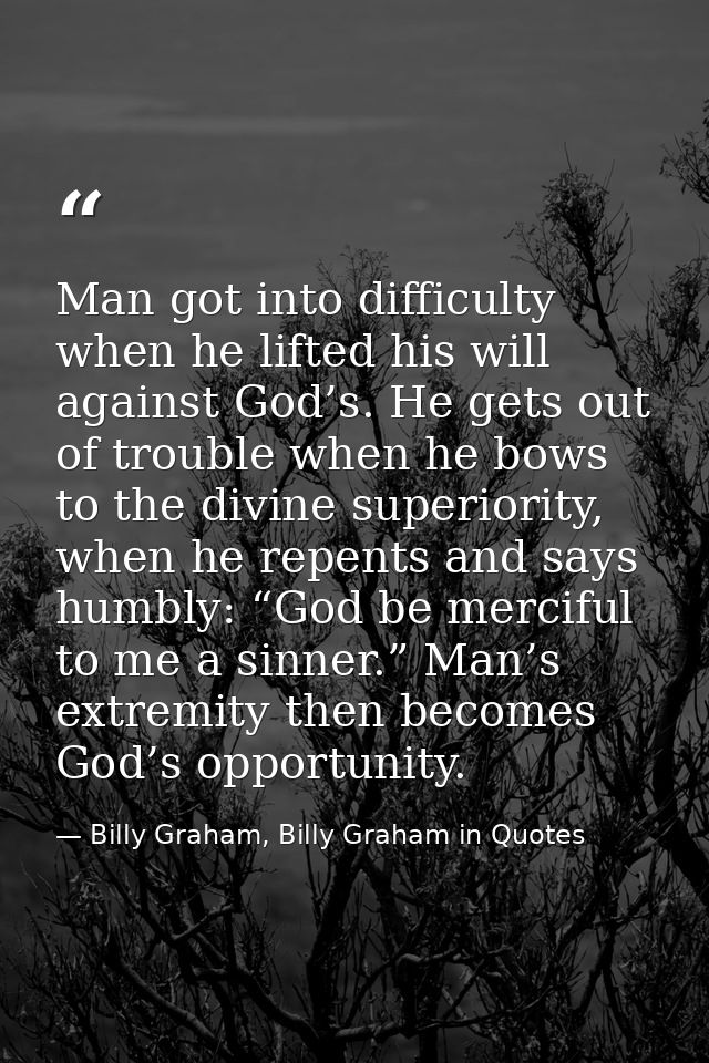 Man got into difficulty when he lifted his will against God’s. He gets out of trouble when he bows to the divine superio — Billy Graham, Billy Graham in Quotes