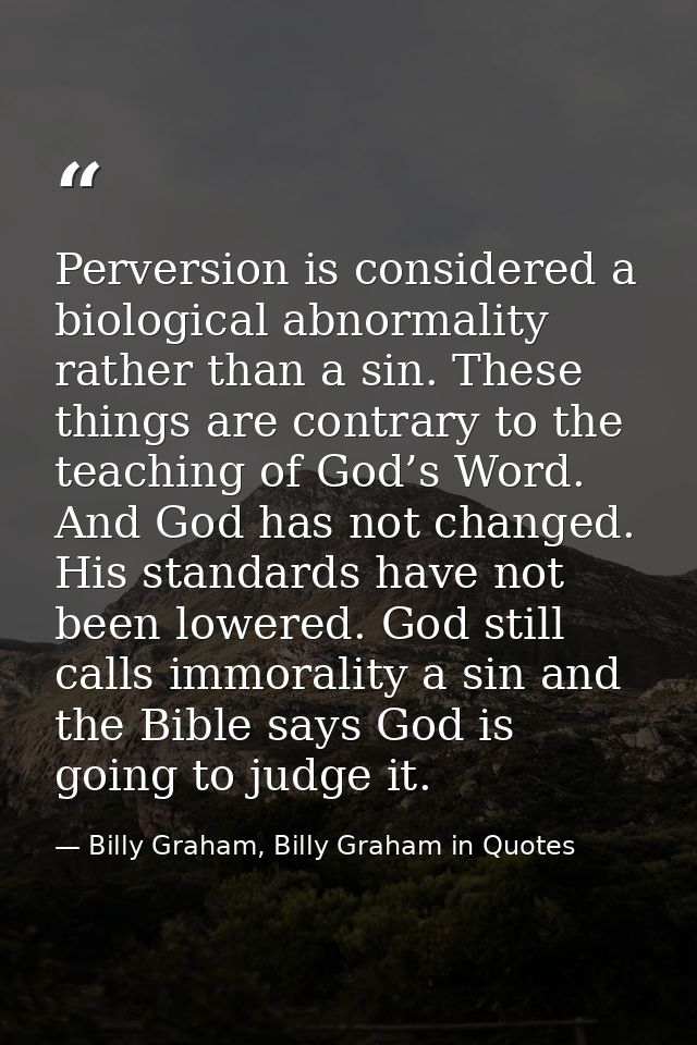 Perversion is considered a biological abnormality rather than a sin. These things are contrary to the teaching of God’s  — Billy Graham, Billy Graham in Quotes