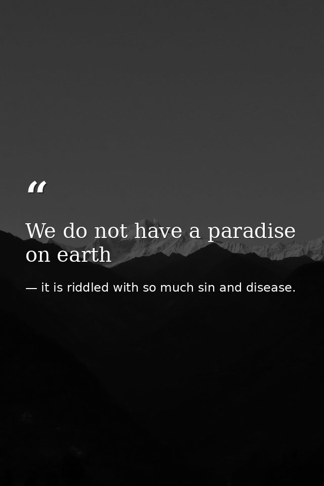 We do not have a paradise on earth — it is riddled with so much sin and disease.