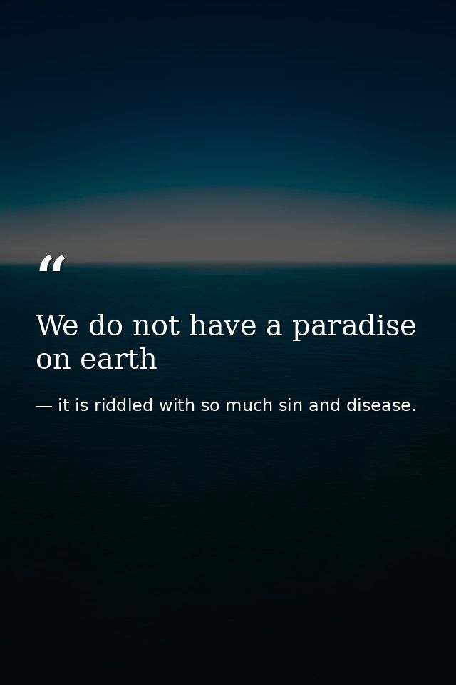 We do not have a paradise on earth — it is riddled with so much sin and disease.