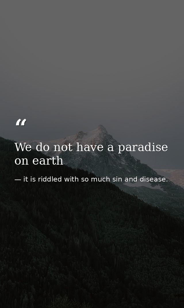 We do not have a paradise on earth — it is riddled with so much sin and disease.