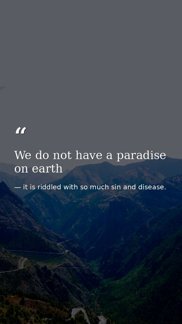 We do not have a paradise on earth — it is riddled with so much sin and disease.
