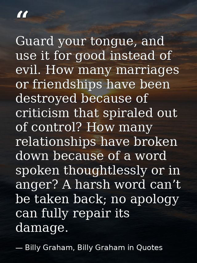 Guard your tongue, and use it for good instead of evil. How many marriages or friendships have been destroyed because of — Billy Graham, Billy Graham in Quotes