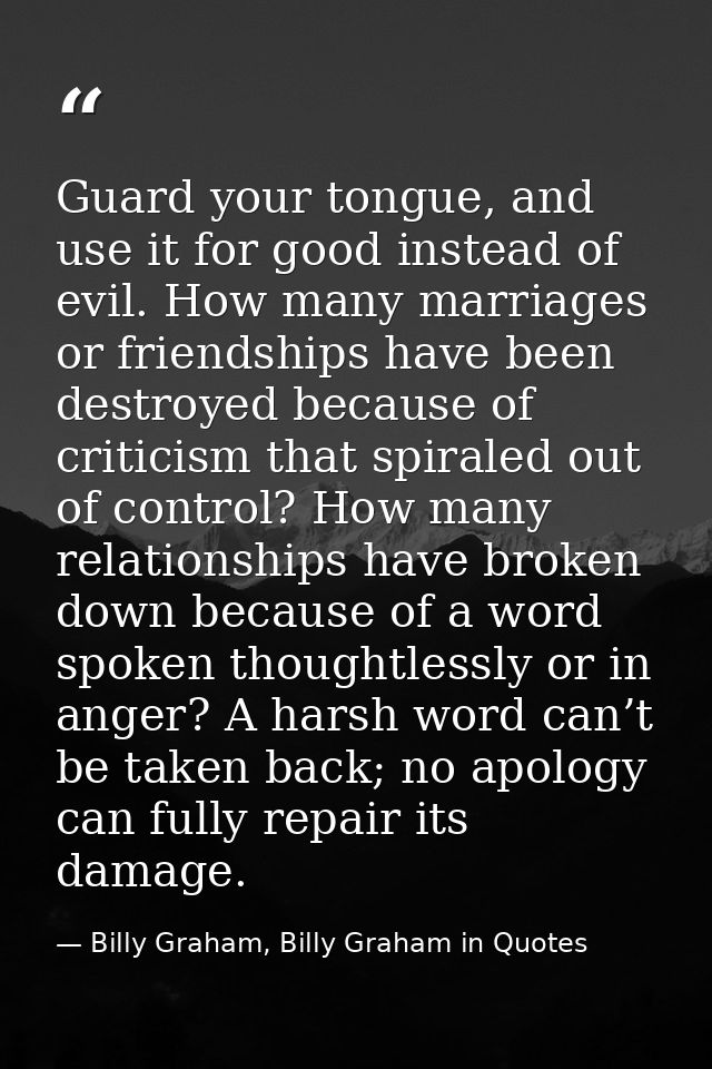 Guard your tongue, and use it for good instead of evil. How many marriages or friendships have been destroyed because of — Billy Graham, Billy Graham in Quotes