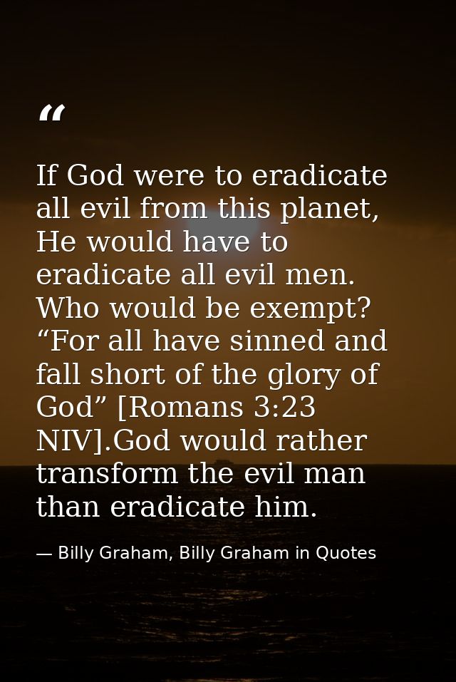 If God were to eradicate all evil from this planet, He would have to eradicate all evil men. Who would be exempt? “For a — Billy Graham, Billy Graham in Quotes
