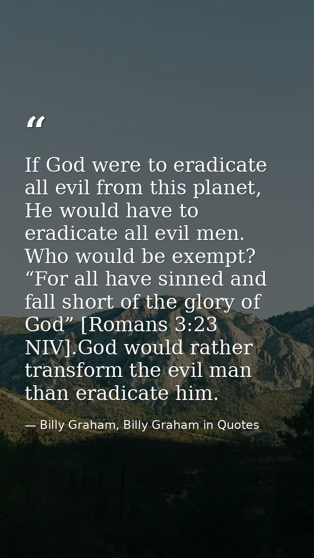 If God were to eradicate all evil from this planet, He would have to eradicate all evil men. Who would be exempt? “For a — Billy Graham, Billy Graham in Quotes