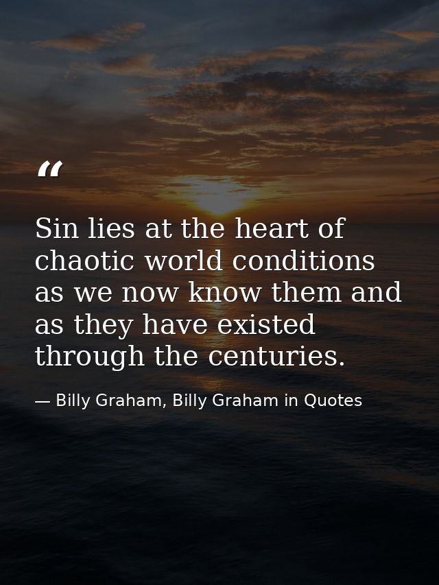 Sin lies at the heart of chaotic world conditions as we now know them and as they have existed through the centuries. — Billy Graham, Billy Graham in Quotes