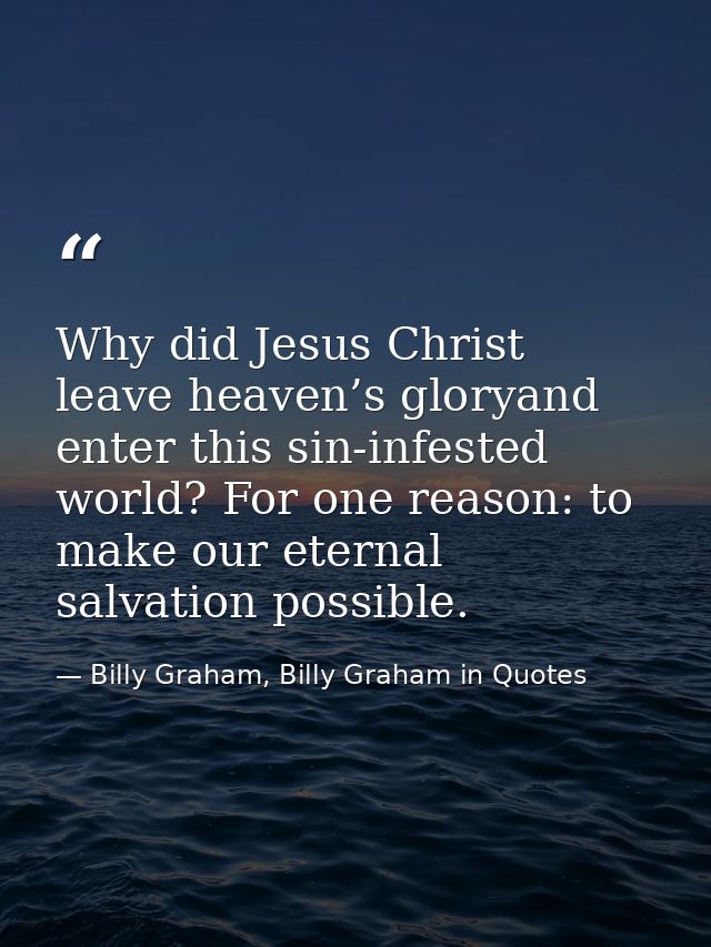Why did Jesus Christ leave heaven’s gloryand enter this sin-infested world? For one reason: to make our eternal salvatio — Billy Graham, Billy Graham in Quotes