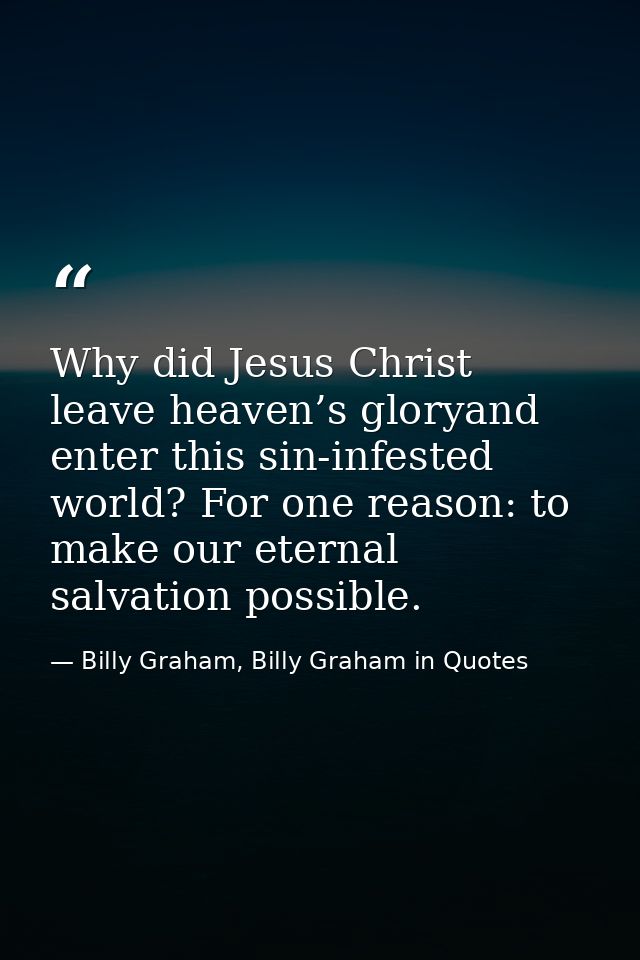 Why did Jesus Christ leave heaven’s gloryand enter this sin-infested world? For one reason: to make our eternal salvatio — Billy Graham, Billy Graham in Quotes