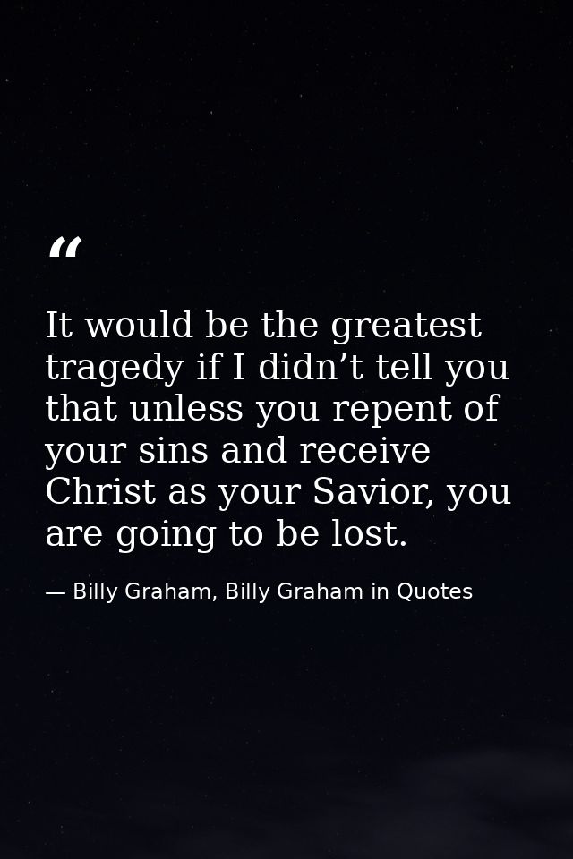 It would be the greatest tragedy if I didn’t tell you that unless you repent of your sins and receive Christ as your Sav — Billy Graham, Billy Graham in Quotes
