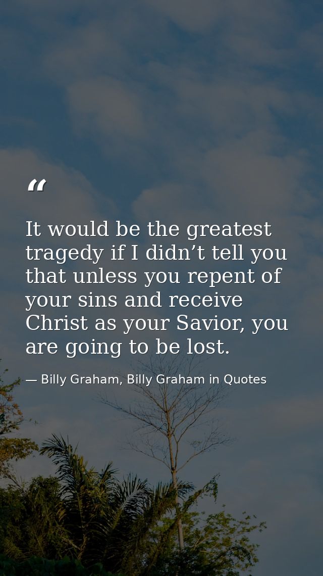 It would be the greatest tragedy if I didn’t tell you that unless you repent of your sins and receive Christ as your Sav — Billy Graham, Billy Graham in Quotes