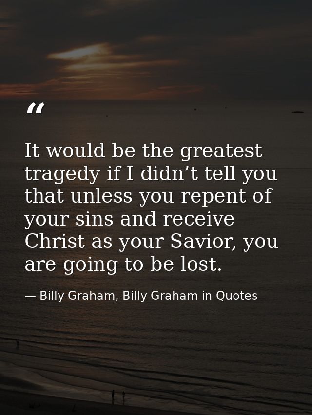 It would be the greatest tragedy if I didn’t tell you that unless you repent of your sins and receive Christ as your Sav — Billy Graham, Billy Graham in Quotes