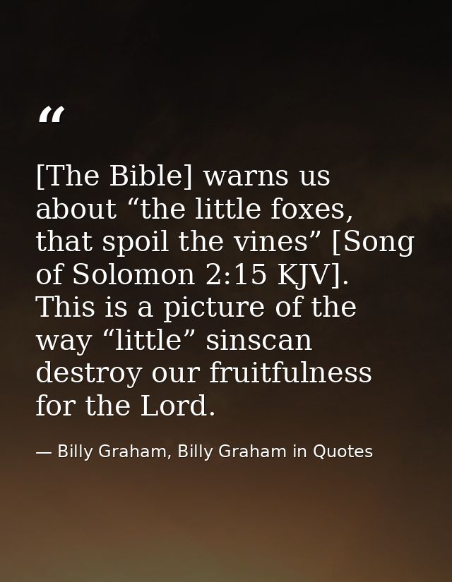 [The Bible] warns us about “the little foxes, that spoil the vines” [Song of Solomon 2:15 KJV]. This is a picture of the — Billy Graham, Billy Graham in Quotes