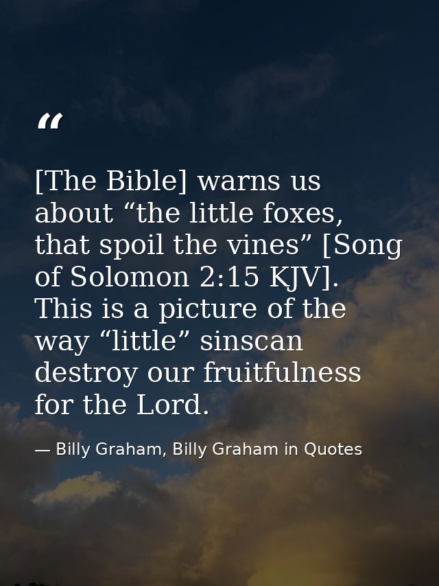 [The Bible] warns us about “the little foxes, that spoil the vines” [Song of Solomon 2:15 KJV]. This is a picture of the — Billy Graham, Billy Graham in Quotes