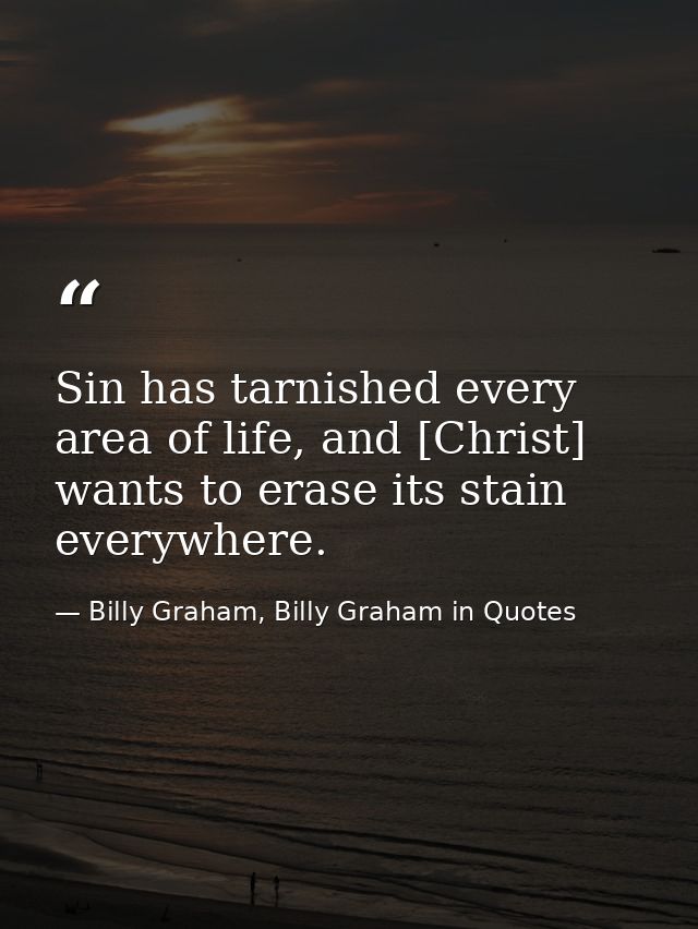 Sin has tarnished every area of life, and [Christ] wants to erase its stain everywhere. — Billy Graham, Billy Graham in Quotes