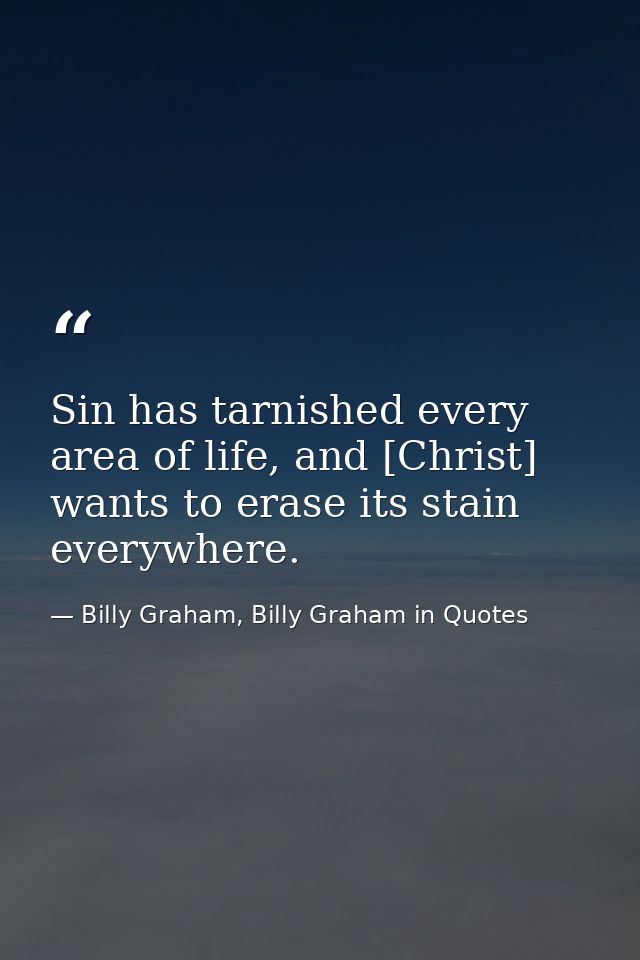 Sin has tarnished every area of life, and [Christ] wants to erase its stain everywhere. — Billy Graham, Billy Graham in Quotes