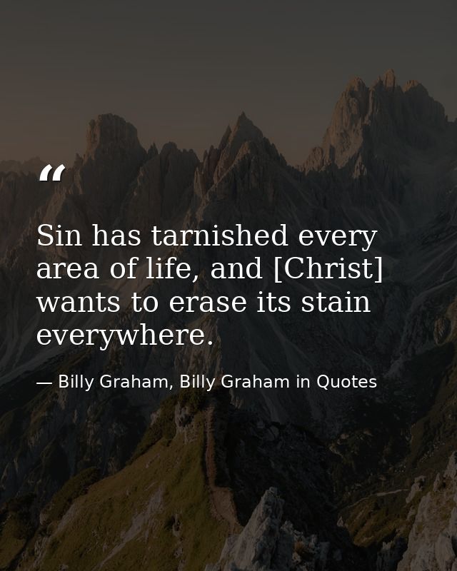 Sin has tarnished every area of life, and [Christ] wants to erase its stain everywhere. — Billy Graham, Billy Graham in Quotes
