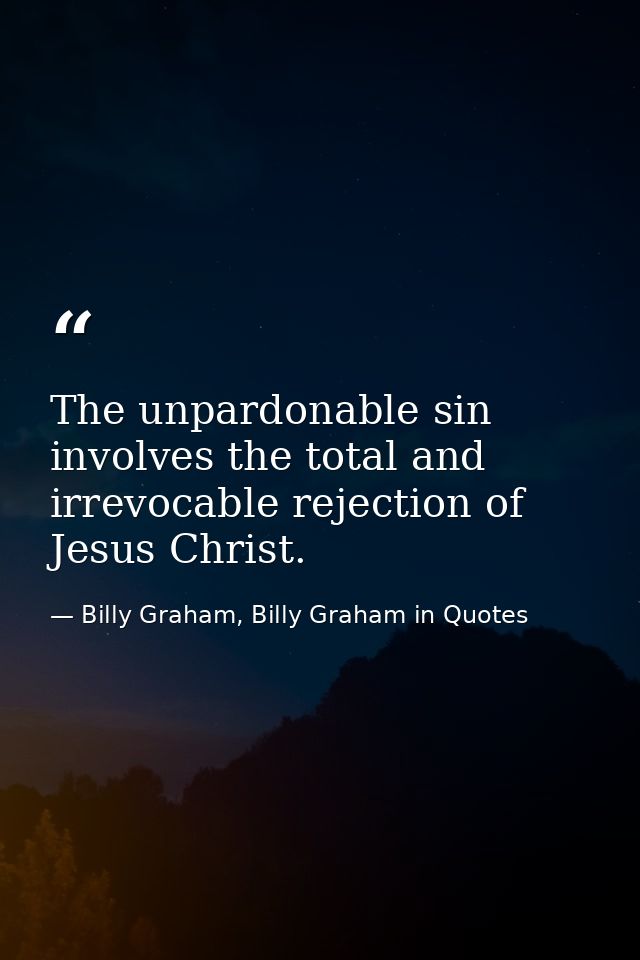 The unpardonable sin involves the total and irrevocable rejection of Jesus Christ. — Billy Graham, Billy Graham in Quotes