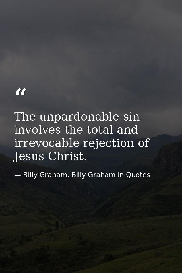 The unpardonable sin involves the total and irrevocable rejection of Jesus Christ. — Billy Graham, Billy Graham in Quotes