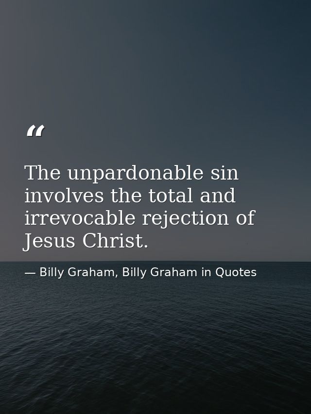 The unpardonable sin involves the total and irrevocable rejection of Jesus Christ. — Billy Graham, Billy Graham in Quotes