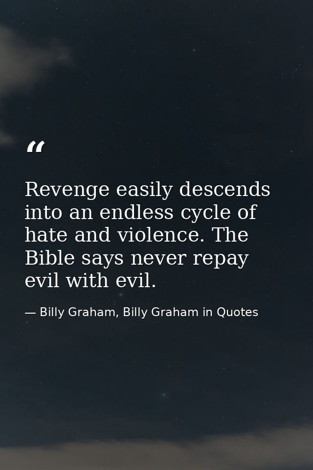 Revenge easily descends into an endless cycle of hate and violence. The Bible says never repay evil with evil. — Billy Graham, Billy Graham in Quotes