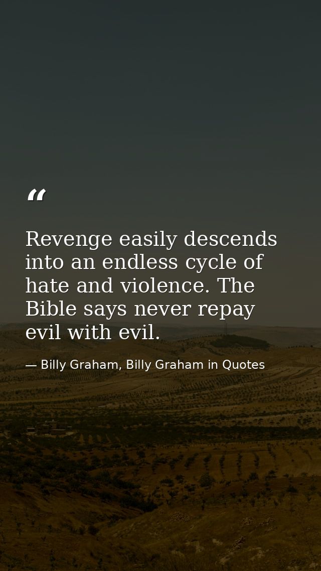 Revenge easily descends into an endless cycle of hate and violence. The Bible says never repay evil with evil. — Billy Graham, Billy Graham in Quotes