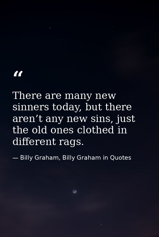 There are many new sinners today, but there aren’t any new sins, just the old ones clothed in different rags. — Billy Graham, Billy Graham in Quotes