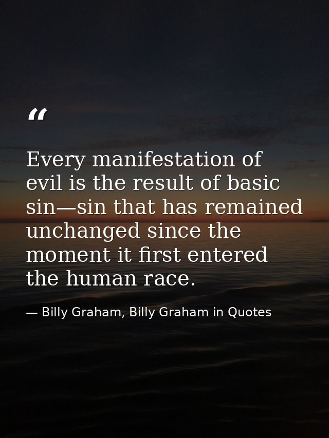 Every manifestation of evil is the result of basic sin—sin that has remained unchanged since the moment it first entered — Billy Graham, Billy Graham in Quotes