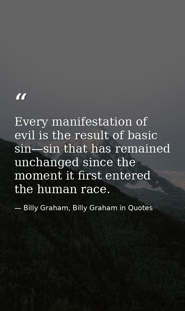 Every manifestation of evil is the result of basic sin—sin that has remained unchanged since the moment it first entered — Billy Graham, Billy Graham in Quotes