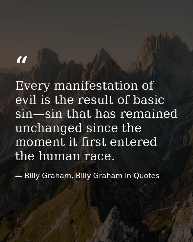 Every manifestation of evil is the result of basic sin—sin that has remained unchanged since the moment it first entered — Billy Graham, Billy Graham in Quotes