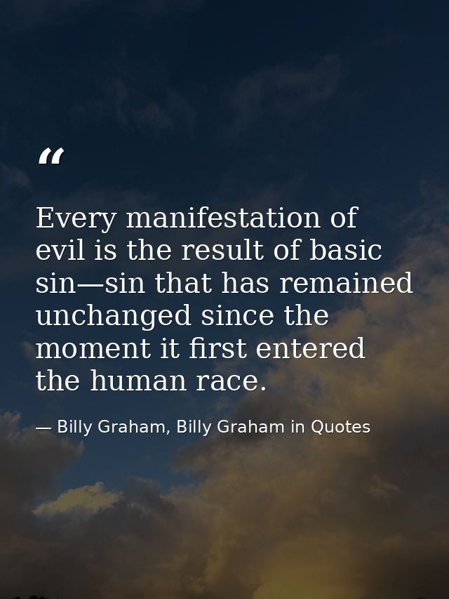 Every manifestation of evil is the result of basic sin—sin that has remained unchanged since the moment it first entered — Billy Graham, Billy Graham in Quotes
