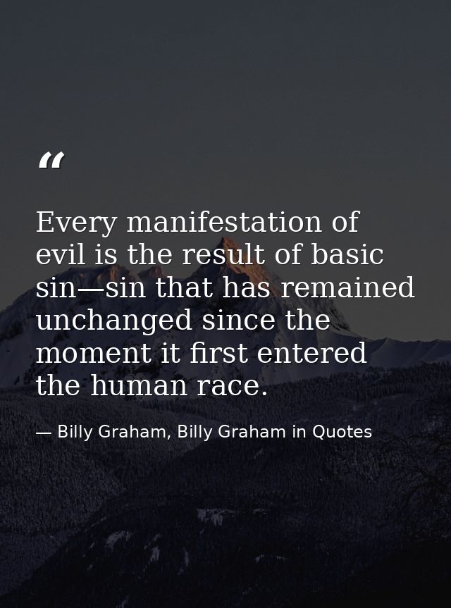 Every manifestation of evil is the result of basic sin—sin that has remained unchanged since the moment it first entered — Billy Graham, Billy Graham in Quotes