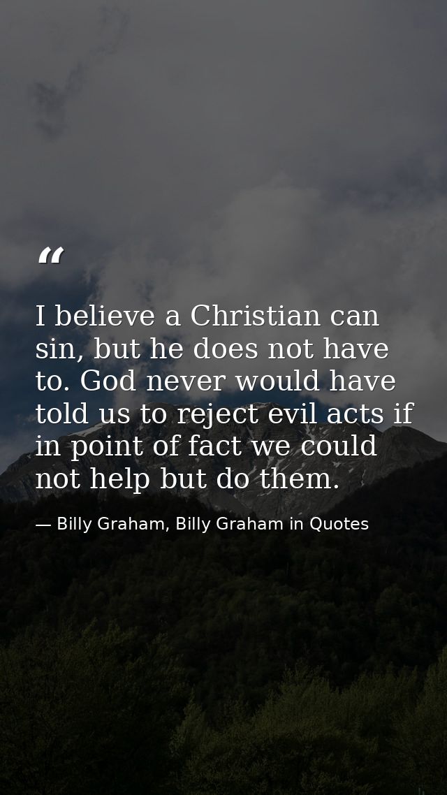 I believe a Christian can sin, but he does not have to. God never would have told us to reject evil acts if in point of  — Billy Graham, Billy Graham in Quotes
