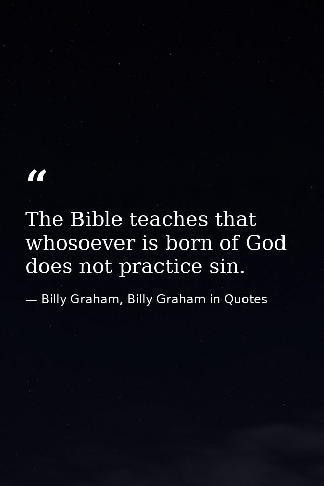 The Bible teaches that whosoever is born of God does not practice sin. — Billy Graham, Billy Graham in Quotes