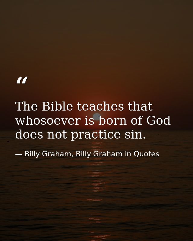 The Bible teaches that whosoever is born of God does not practice sin. — Billy Graham, Billy Graham in Quotes