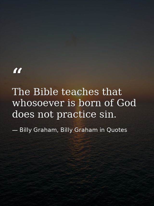 The Bible teaches that whosoever is born of God does not practice sin. — Billy Graham, Billy Graham in Quotes