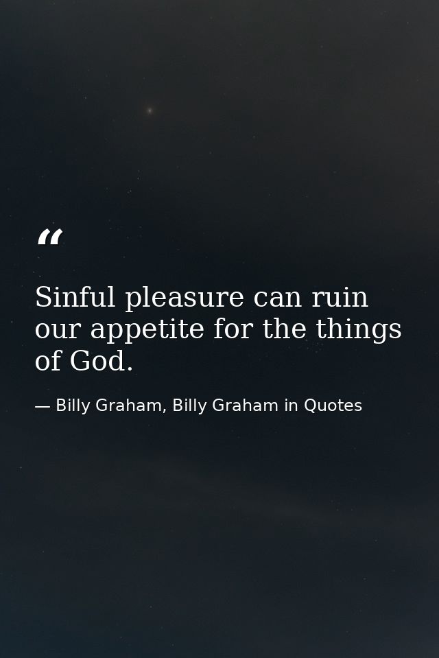 Sinful pleasure can ruin our appetite for the things of God. — Billy Graham, Billy Graham in Quotes
