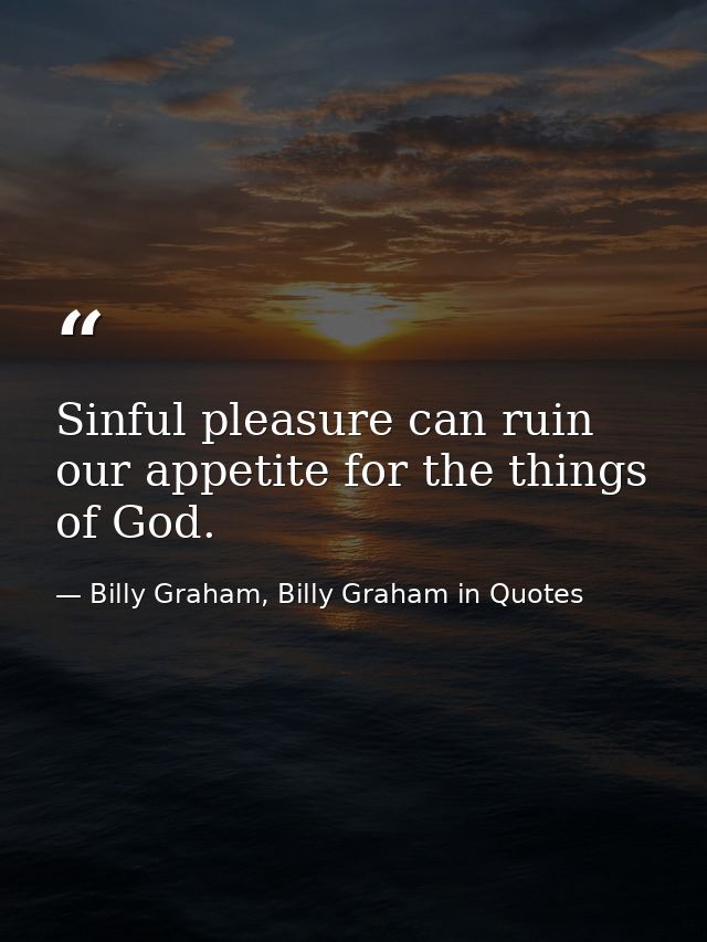 Sinful pleasure can ruin our appetite for the things of God. — Billy Graham, Billy Graham in Quotes