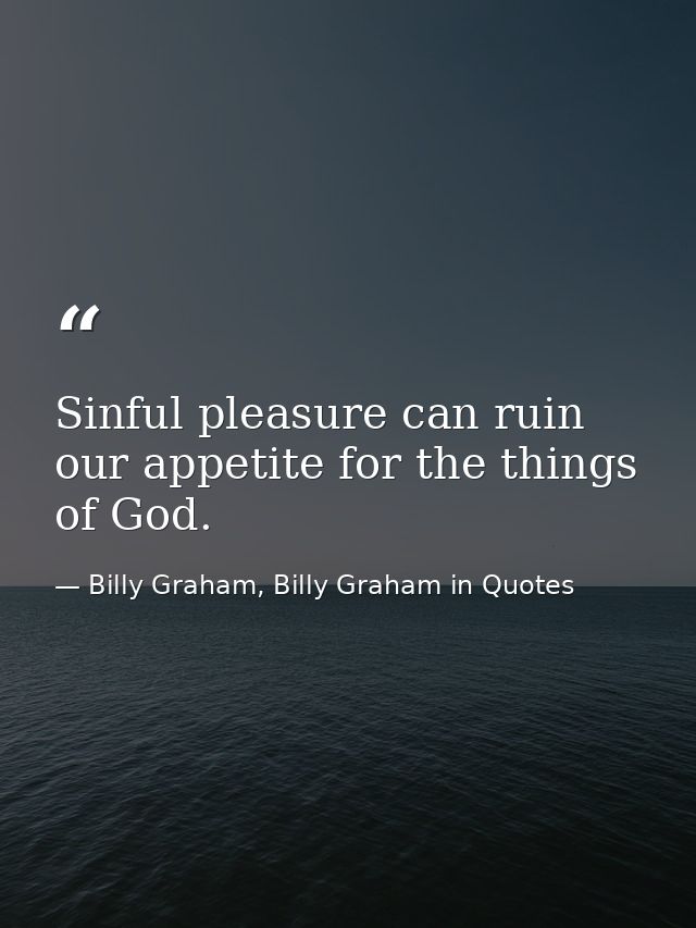Sinful pleasure can ruin our appetite for the things of God. — Billy Graham, Billy Graham in Quotes