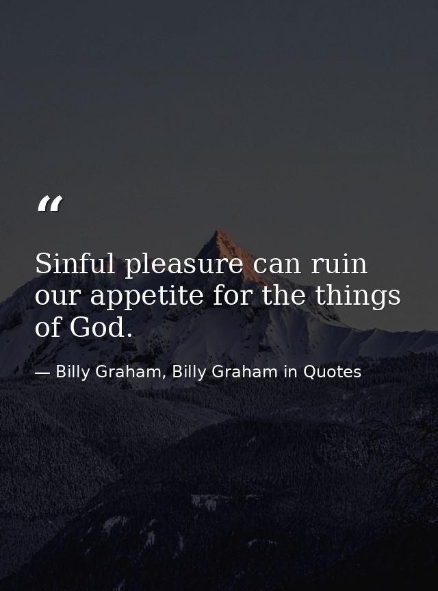 Sinful pleasure can ruin our appetite for the things of God. — Billy Graham, Billy Graham in Quotes