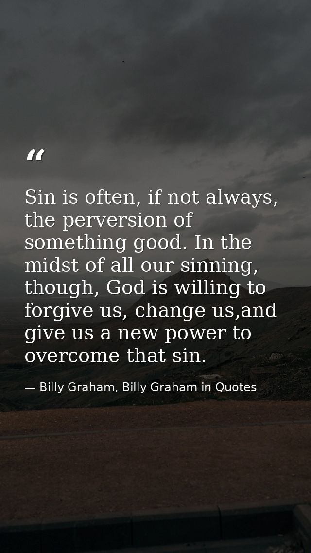 Sin is often, if not always, the perversion of something good. In the midst of all our sinning, though, God is willing t — Billy Graham, Billy Graham in Quotes