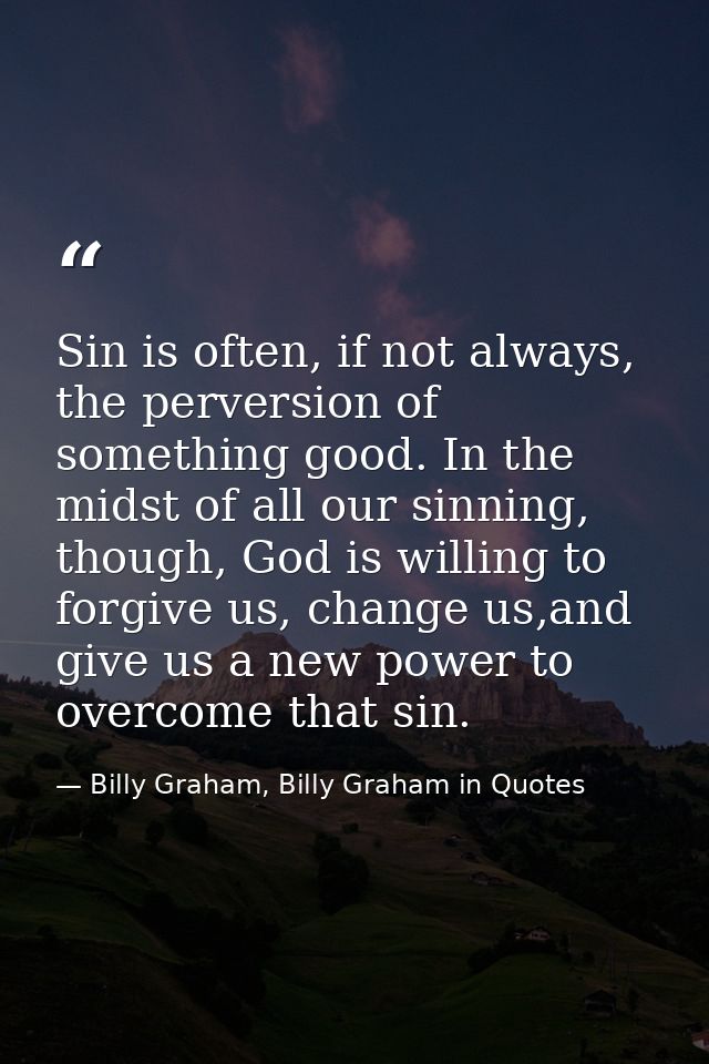 Sin is often, if not always, the perversion of something good. In the midst of all our sinning, though, God is willing t — Billy Graham, Billy Graham in Quotes