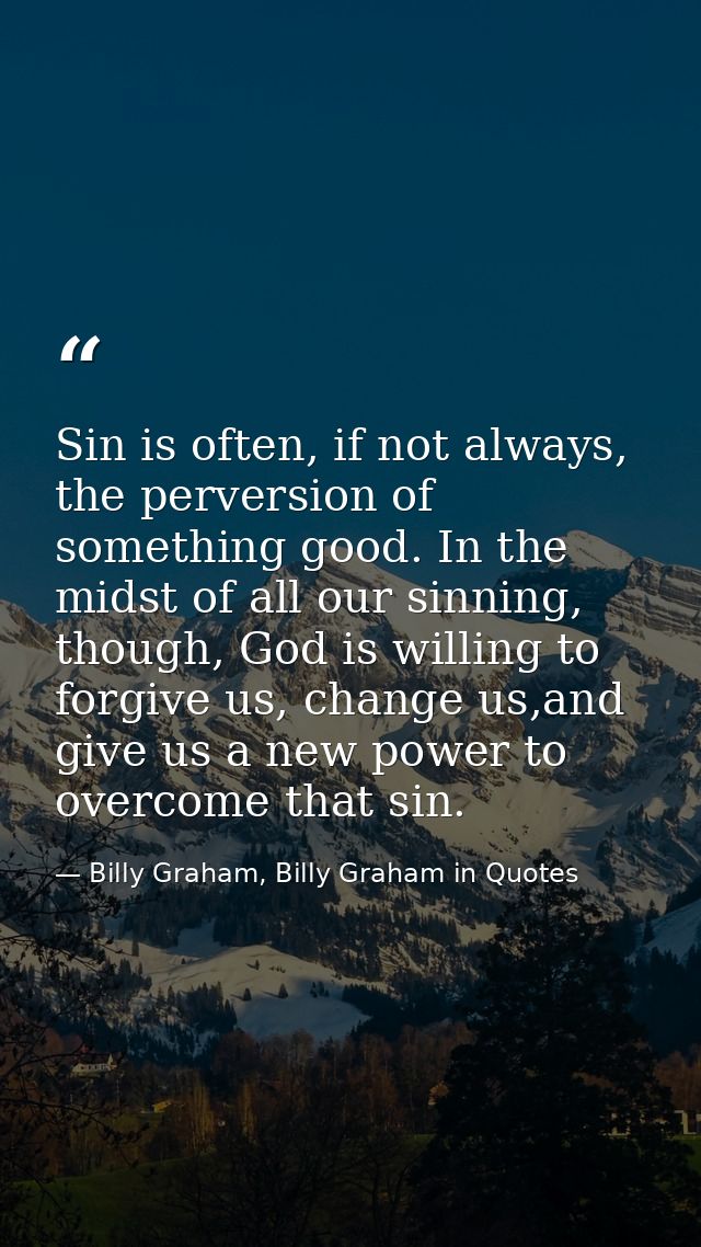 Sin is often, if not always, the perversion of something good. In the midst of all our sinning, though, God is willing t — Billy Graham, Billy Graham in Quotes