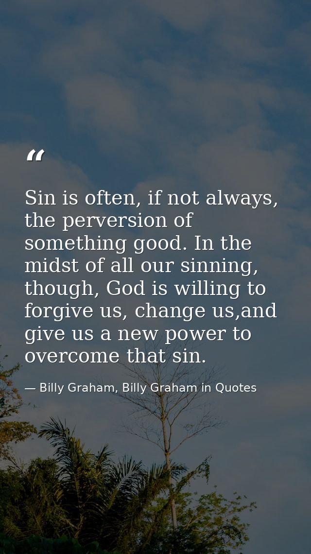 Sin is often, if not always, the perversion of something good. In the midst of all our sinning, though, God is willing t — Billy Graham, Billy Graham in Quotes